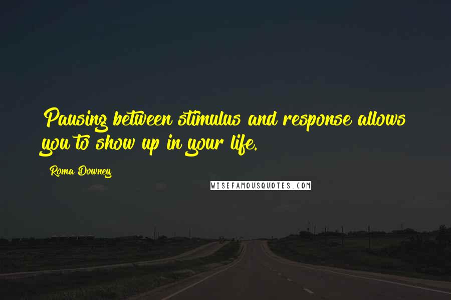 Roma Downey Quotes: Pausing between stimulus and response allows you to show up in your life.