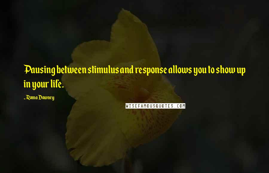 Roma Downey Quotes: Pausing between stimulus and response allows you to show up in your life.