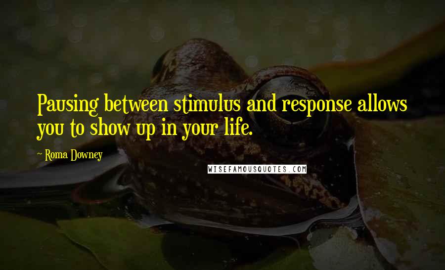 Roma Downey Quotes: Pausing between stimulus and response allows you to show up in your life.