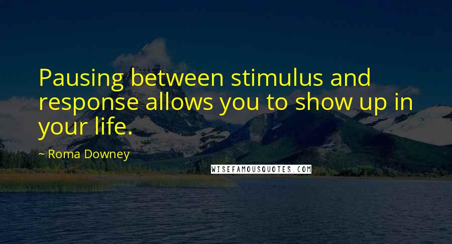 Roma Downey Quotes: Pausing between stimulus and response allows you to show up in your life.