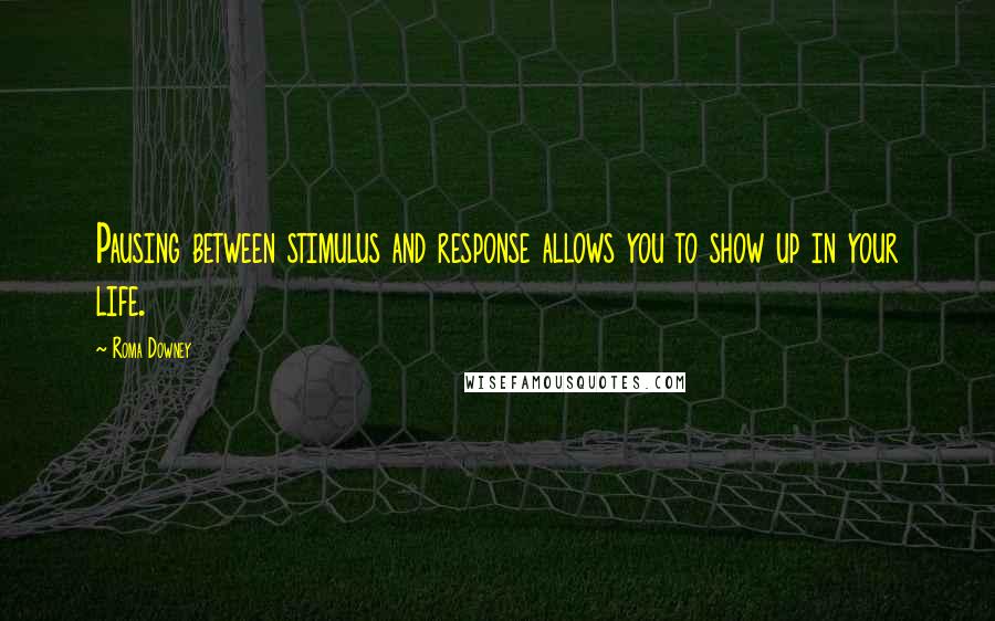 Roma Downey Quotes: Pausing between stimulus and response allows you to show up in your life.