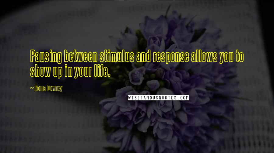 Roma Downey Quotes: Pausing between stimulus and response allows you to show up in your life.