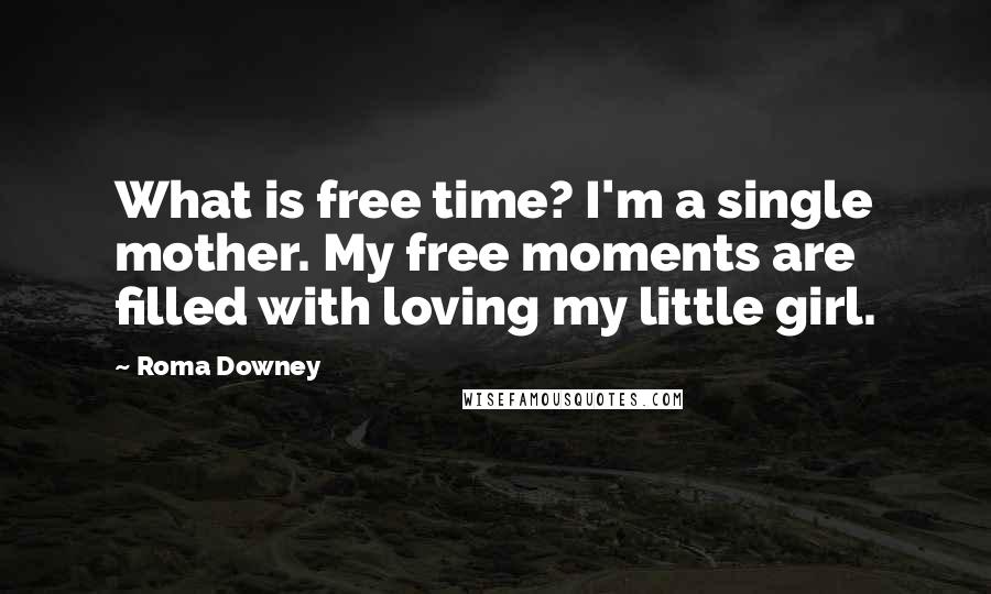 Roma Downey Quotes: What is free time? I'm a single mother. My free moments are filled with loving my little girl.