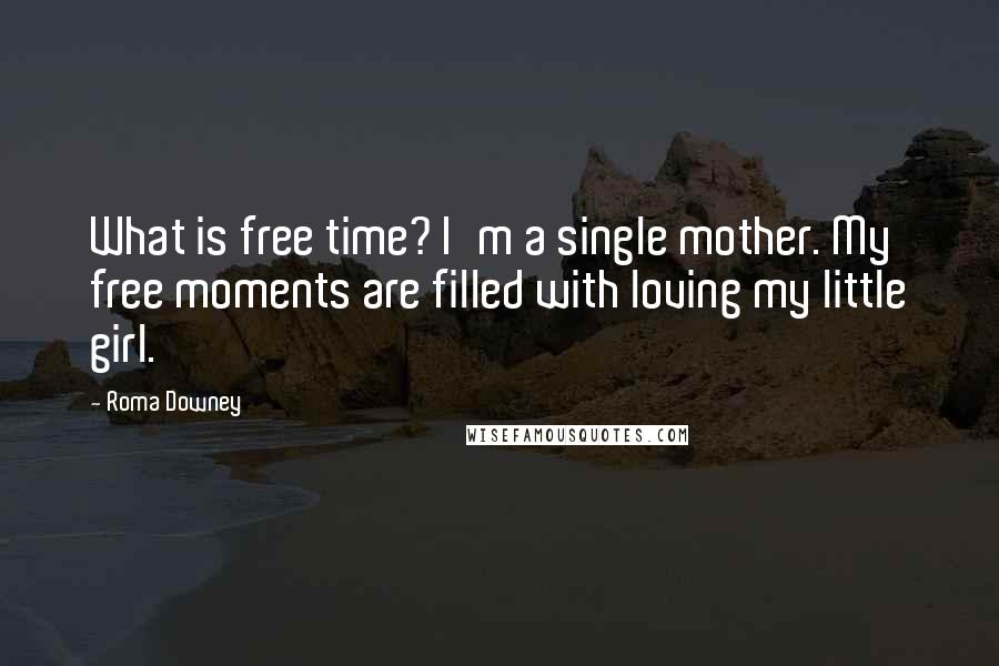 Roma Downey Quotes: What is free time? I'm a single mother. My free moments are filled with loving my little girl.