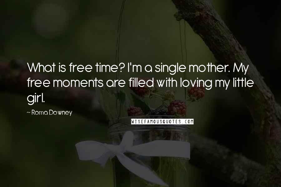 Roma Downey Quotes: What is free time? I'm a single mother. My free moments are filled with loving my little girl.