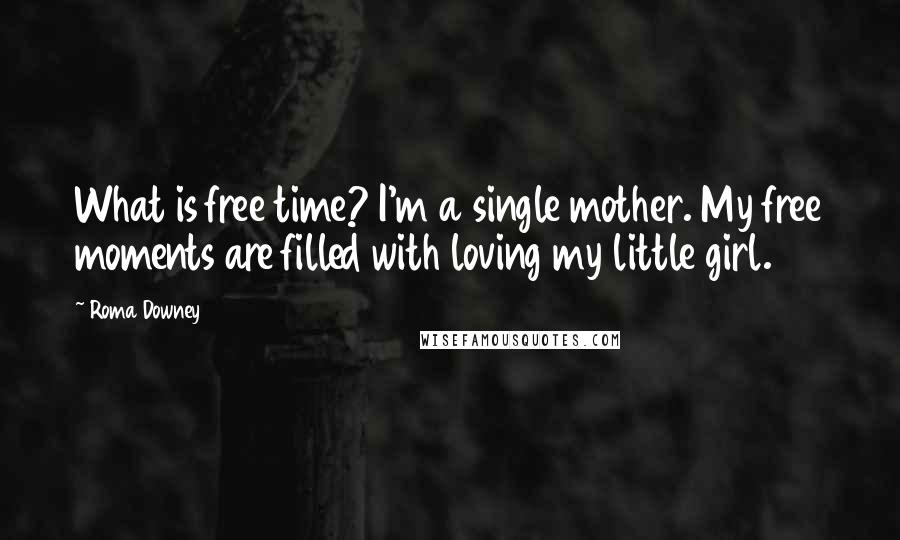 Roma Downey Quotes: What is free time? I'm a single mother. My free moments are filled with loving my little girl.