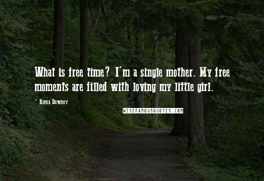 Roma Downey Quotes: What is free time? I'm a single mother. My free moments are filled with loving my little girl.