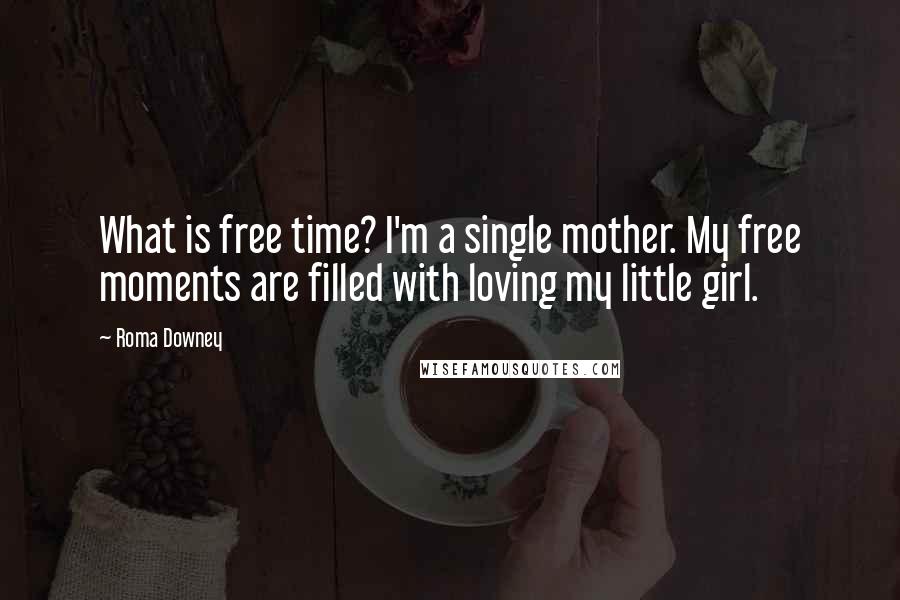 Roma Downey Quotes: What is free time? I'm a single mother. My free moments are filled with loving my little girl.