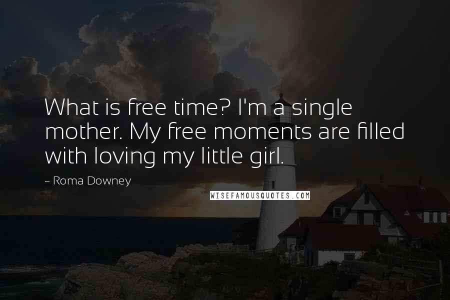 Roma Downey Quotes: What is free time? I'm a single mother. My free moments are filled with loving my little girl.