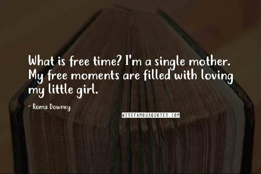 Roma Downey Quotes: What is free time? I'm a single mother. My free moments are filled with loving my little girl.