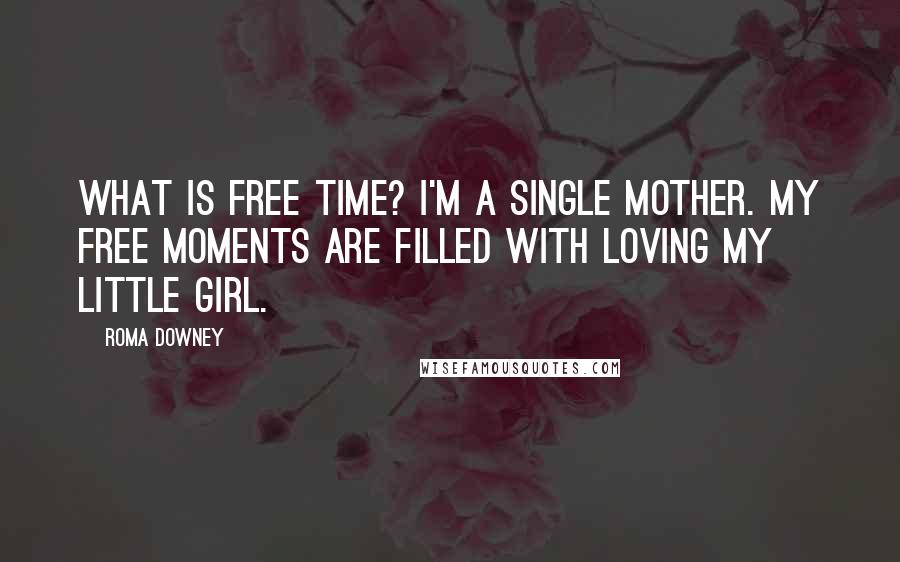 Roma Downey Quotes: What is free time? I'm a single mother. My free moments are filled with loving my little girl.