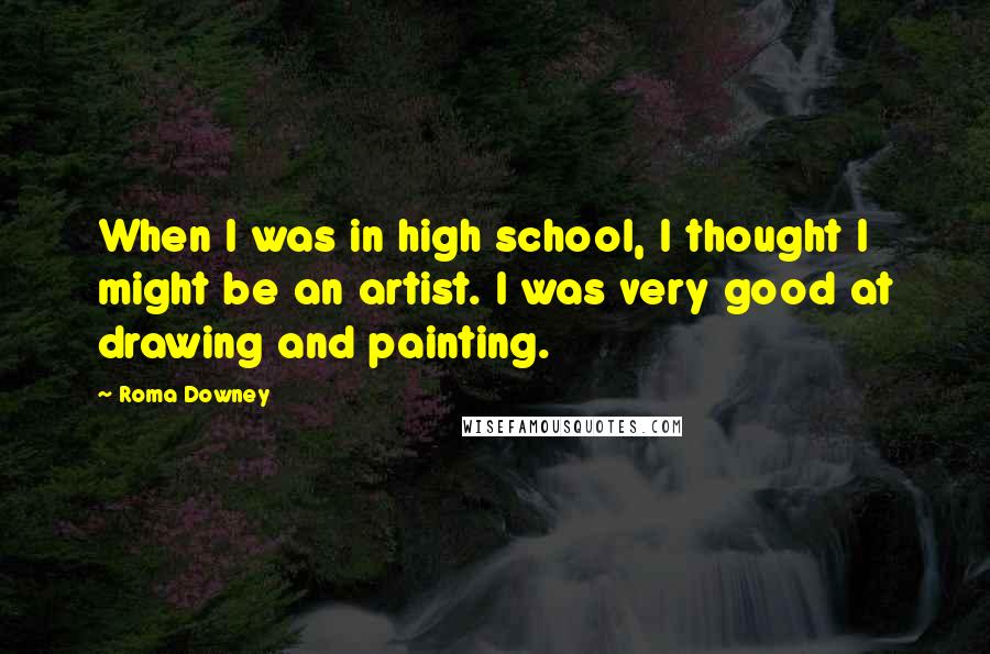 Roma Downey Quotes: When I was in high school, I thought I might be an artist. I was very good at drawing and painting.