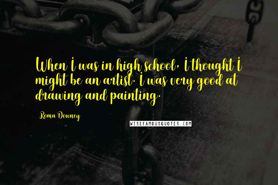 Roma Downey Quotes: When I was in high school, I thought I might be an artist. I was very good at drawing and painting.