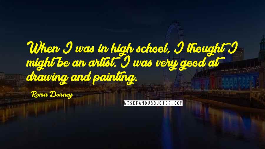 Roma Downey Quotes: When I was in high school, I thought I might be an artist. I was very good at drawing and painting.