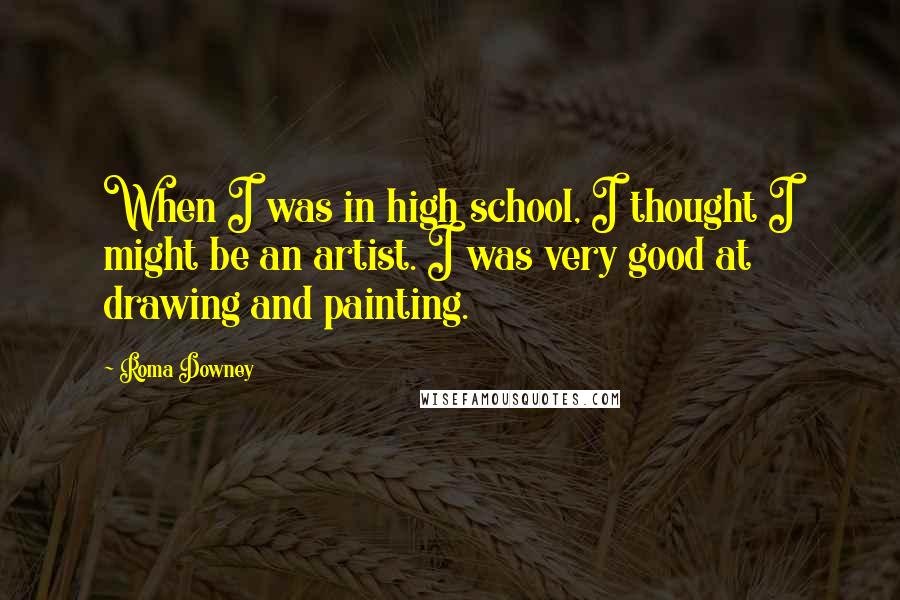 Roma Downey Quotes: When I was in high school, I thought I might be an artist. I was very good at drawing and painting.