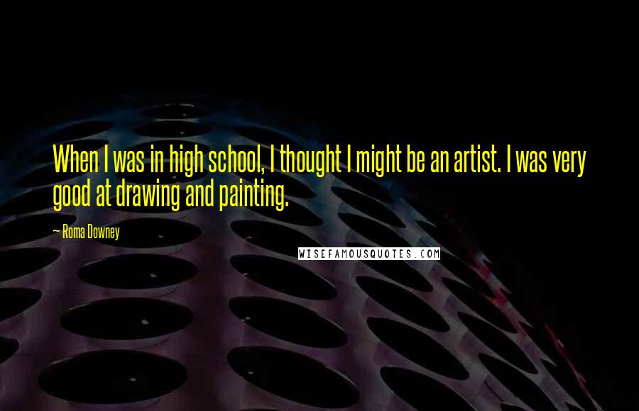 Roma Downey Quotes: When I was in high school, I thought I might be an artist. I was very good at drawing and painting.