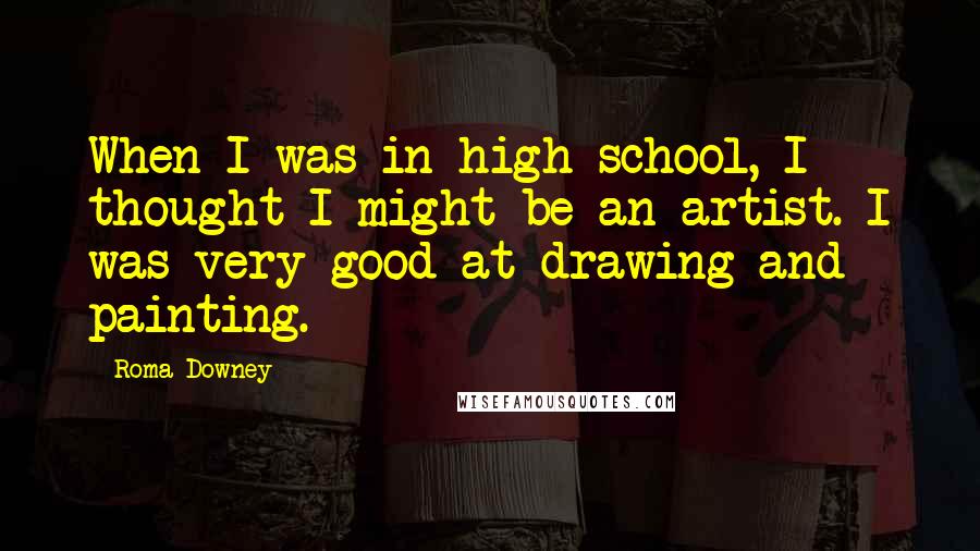 Roma Downey Quotes: When I was in high school, I thought I might be an artist. I was very good at drawing and painting.