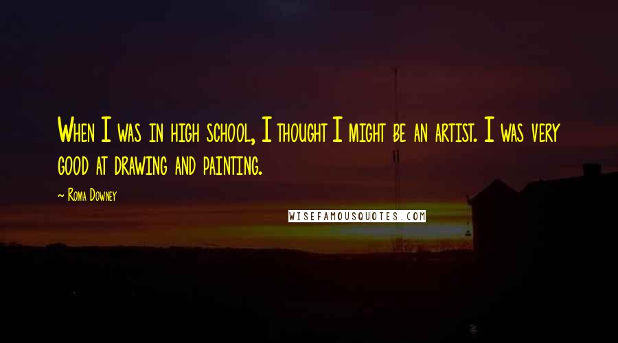 Roma Downey Quotes: When I was in high school, I thought I might be an artist. I was very good at drawing and painting.