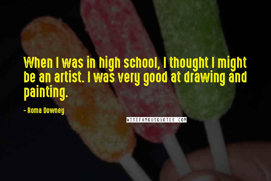 Roma Downey Quotes: When I was in high school, I thought I might be an artist. I was very good at drawing and painting.