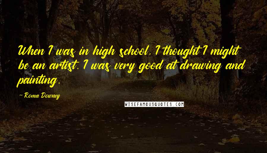 Roma Downey Quotes: When I was in high school, I thought I might be an artist. I was very good at drawing and painting.