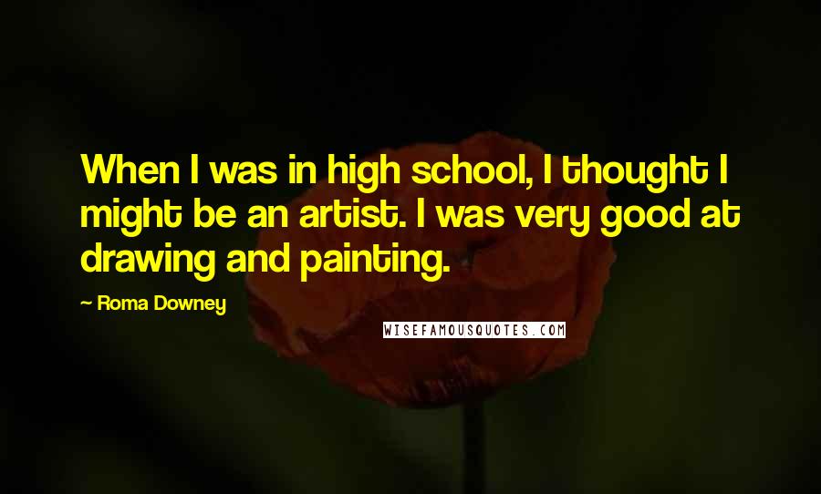 Roma Downey Quotes: When I was in high school, I thought I might be an artist. I was very good at drawing and painting.