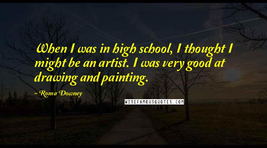 Roma Downey Quotes: When I was in high school, I thought I might be an artist. I was very good at drawing and painting.