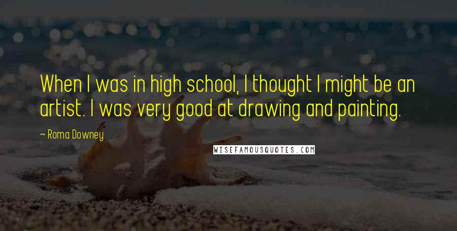 Roma Downey Quotes: When I was in high school, I thought I might be an artist. I was very good at drawing and painting.