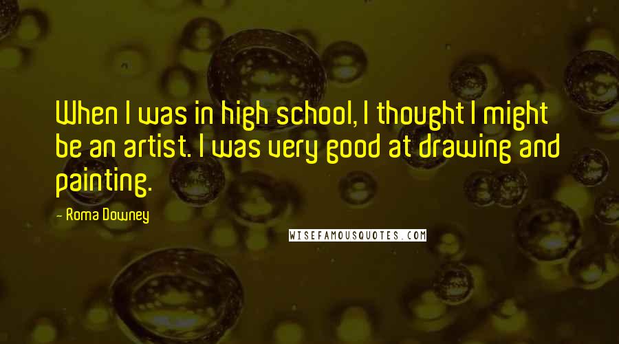 Roma Downey Quotes: When I was in high school, I thought I might be an artist. I was very good at drawing and painting.