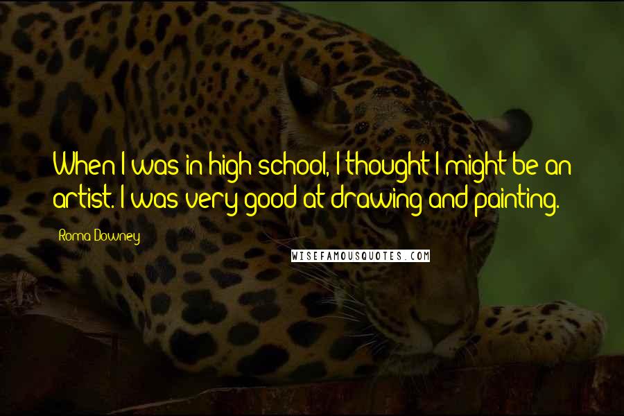 Roma Downey Quotes: When I was in high school, I thought I might be an artist. I was very good at drawing and painting.