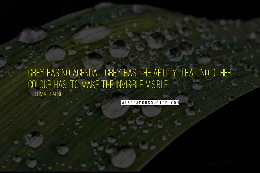 Roma Tearne Quotes: Grey has no agenda ... Grey has the ability, that no other colour has, to make the invisible visible.