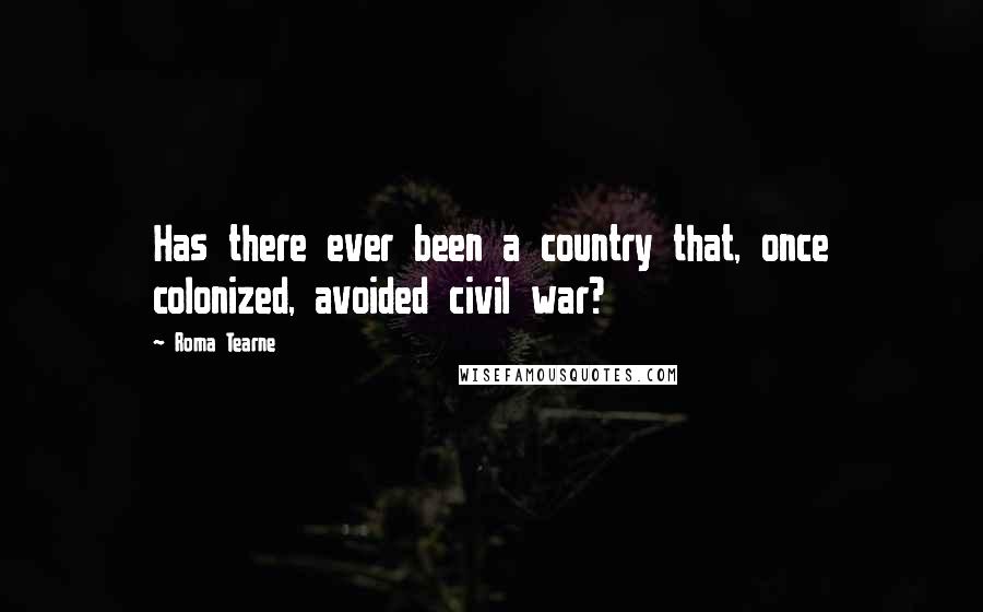 Roma Tearne Quotes: Has there ever been a country that, once colonized, avoided civil war?