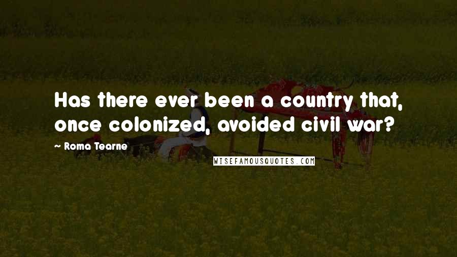 Roma Tearne Quotes: Has there ever been a country that, once colonized, avoided civil war?