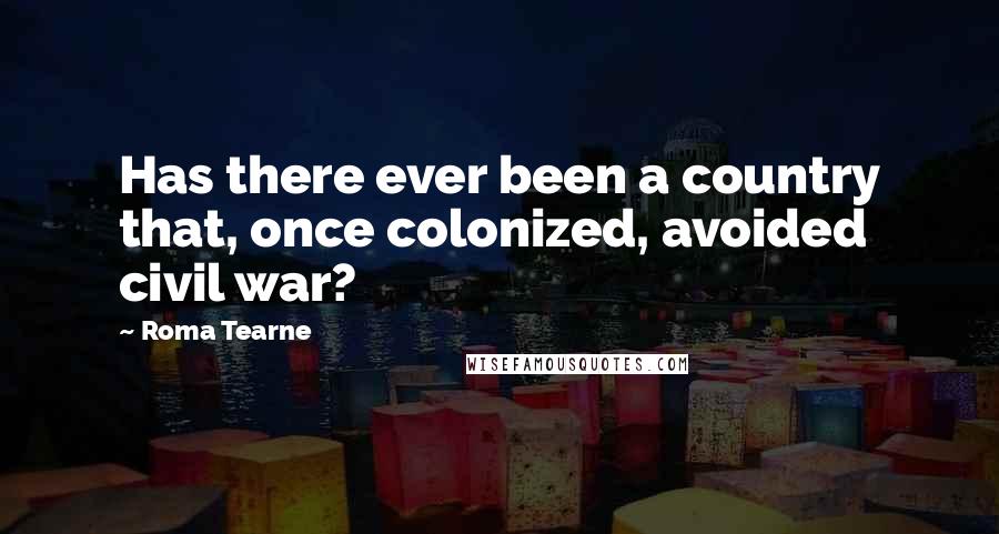 Roma Tearne Quotes: Has there ever been a country that, once colonized, avoided civil war?