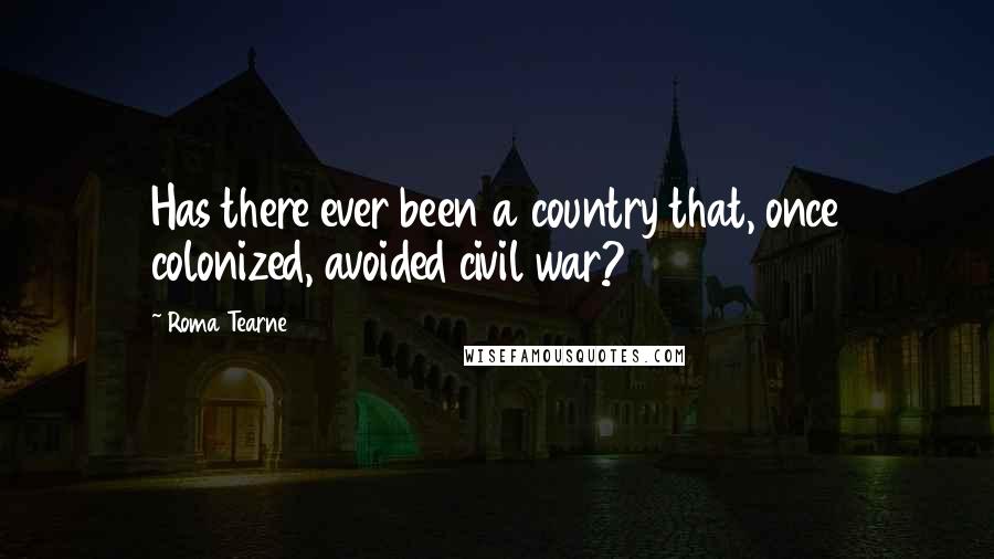 Roma Tearne Quotes: Has there ever been a country that, once colonized, avoided civil war?