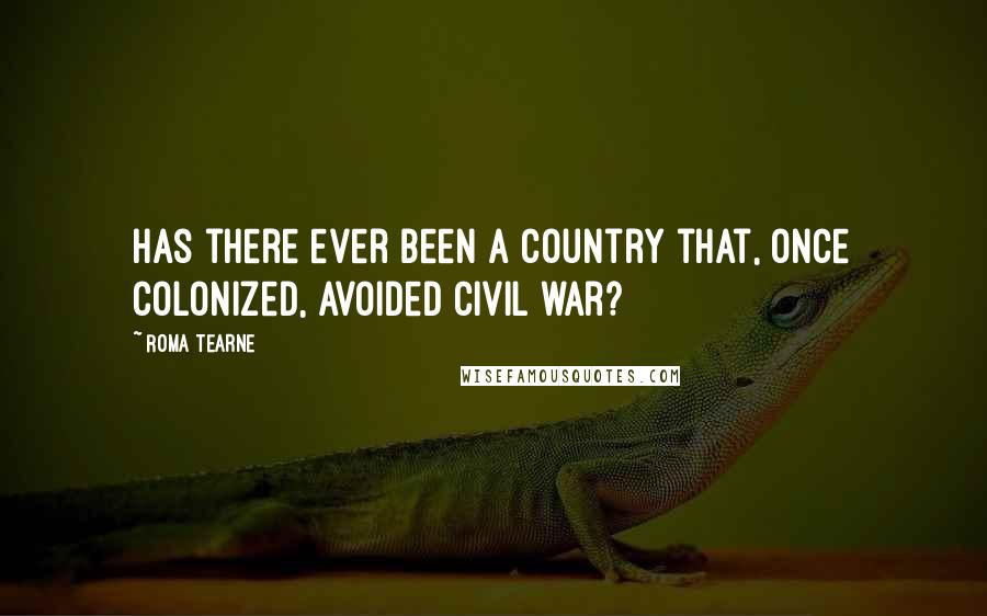 Roma Tearne Quotes: Has there ever been a country that, once colonized, avoided civil war?