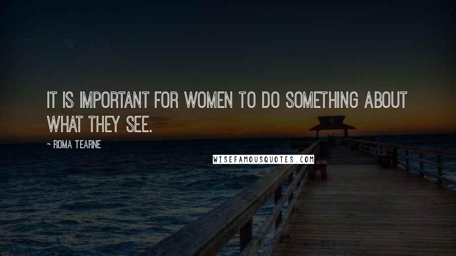 Roma Tearne Quotes: It is important for women to do something about what they see.