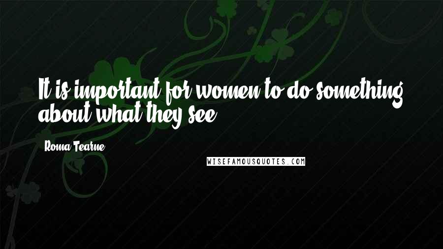 Roma Tearne Quotes: It is important for women to do something about what they see.