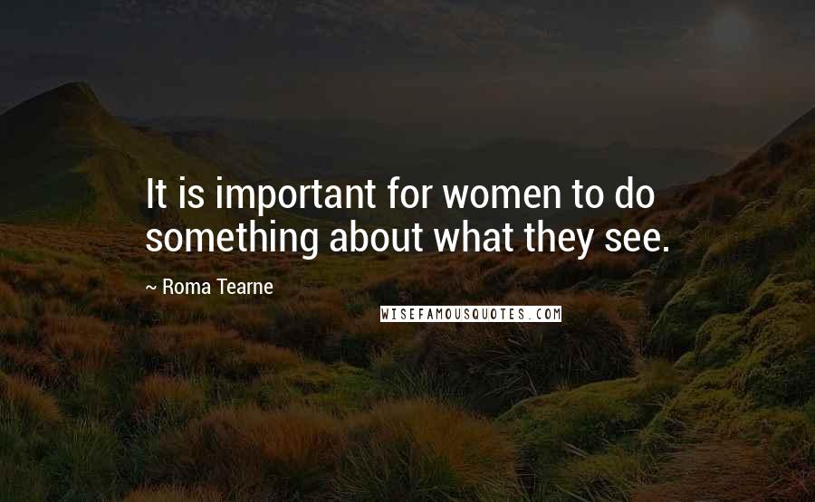 Roma Tearne Quotes: It is important for women to do something about what they see.