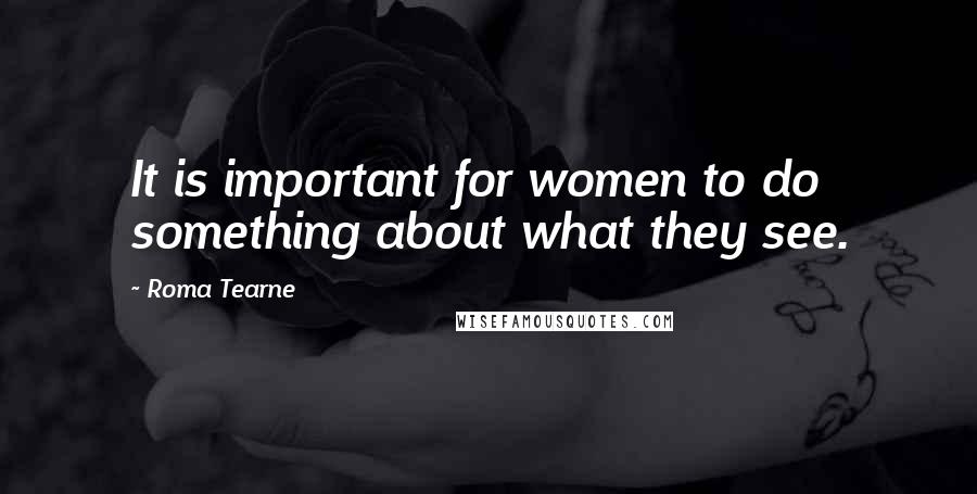 Roma Tearne Quotes: It is important for women to do something about what they see.