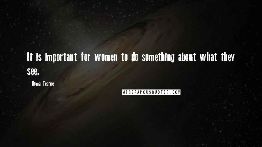 Roma Tearne Quotes: It is important for women to do something about what they see.