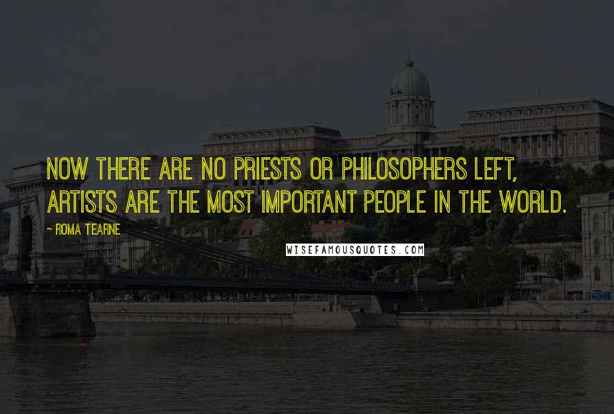 Roma Tearne Quotes: Now there are no priests or philosophers left, artists are the most important people in the world.