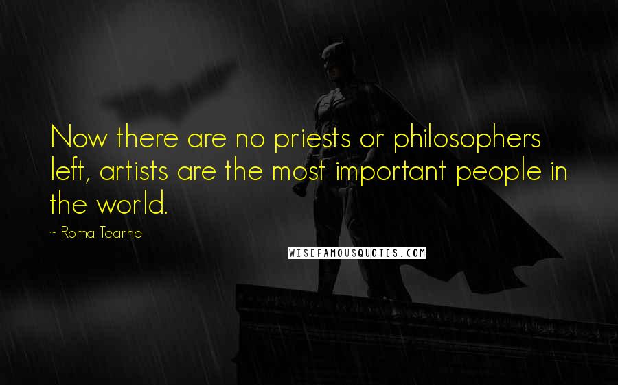 Roma Tearne Quotes: Now there are no priests or philosophers left, artists are the most important people in the world.