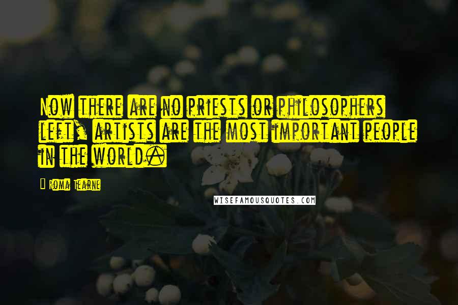 Roma Tearne Quotes: Now there are no priests or philosophers left, artists are the most important people in the world.