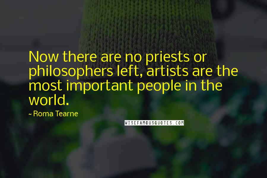 Roma Tearne Quotes: Now there are no priests or philosophers left, artists are the most important people in the world.