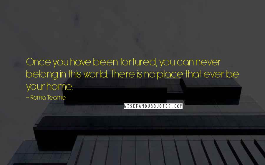 Roma Tearne Quotes: Once you have been tortured, you can never belong in this world. There is no place that ever be your home.