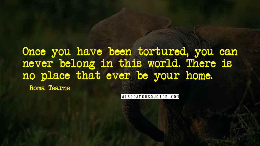 Roma Tearne Quotes: Once you have been tortured, you can never belong in this world. There is no place that ever be your home.