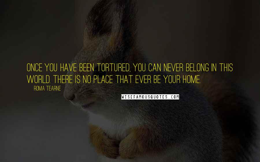 Roma Tearne Quotes: Once you have been tortured, you can never belong in this world. There is no place that ever be your home.