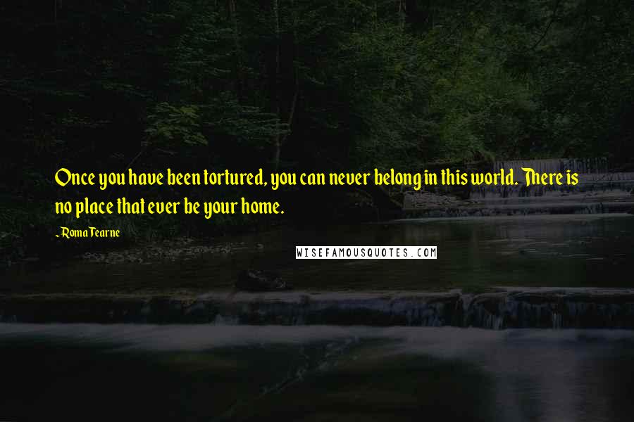 Roma Tearne Quotes: Once you have been tortured, you can never belong in this world. There is no place that ever be your home.