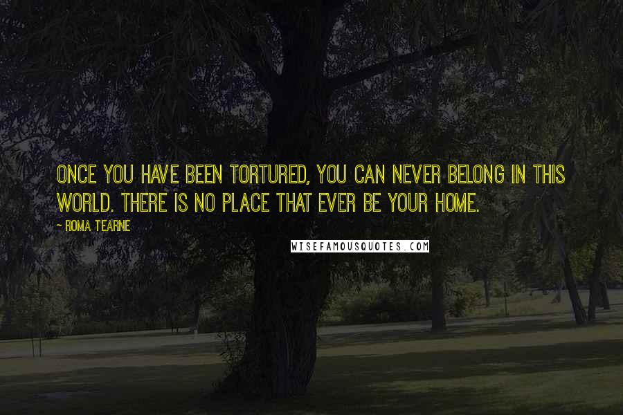 Roma Tearne Quotes: Once you have been tortured, you can never belong in this world. There is no place that ever be your home.