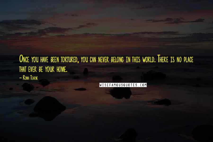 Roma Tearne Quotes: Once you have been tortured, you can never belong in this world. There is no place that ever be your home.